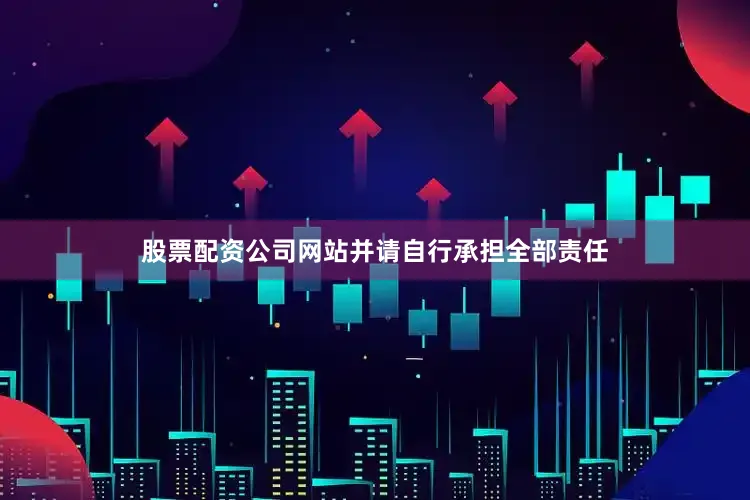 股票配资公司网站并请自行承担全部责任
