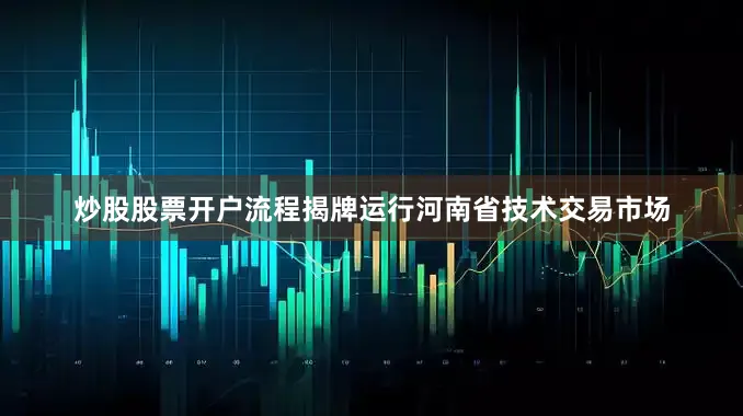 炒股股票开户流程揭牌运行河南省技术交易市场