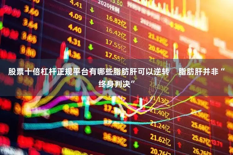 股票十倍杠杆正规平台有哪些脂肪肝可以逆转    脂肪肝并非“终身判决”