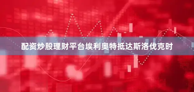 配资炒股理财平台埃利奥特抵达斯洛伐克时