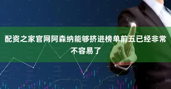 配资之家官网阿森纳能够挤进榜单前五已经非常不容易了