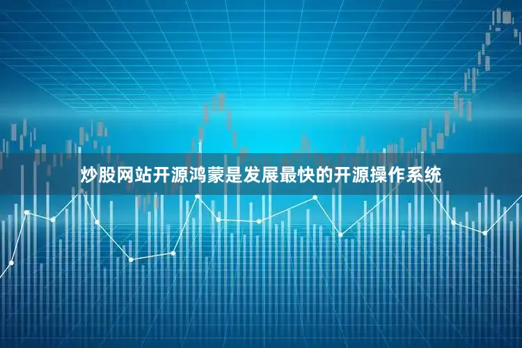 炒股网站开源鸿蒙是发展最快的开源操作系统