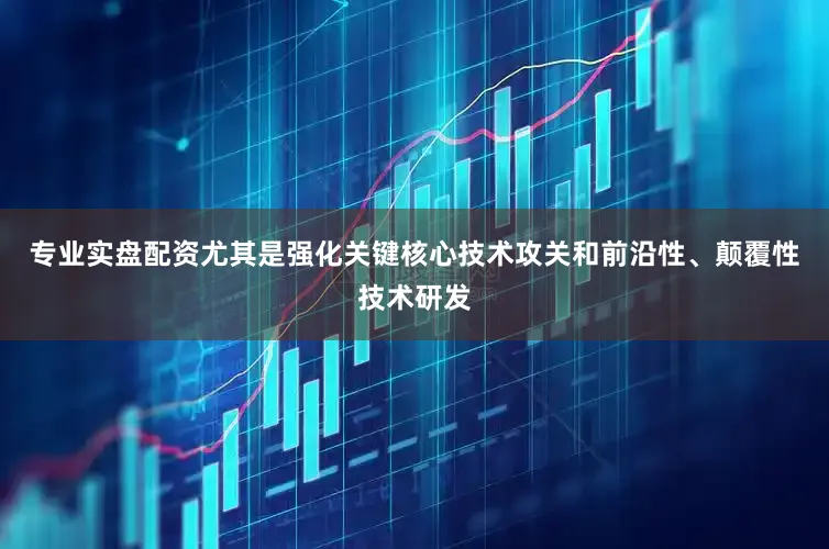 专业实盘配资尤其是强化关键核心技术攻关和前沿性、颠覆性技术研发