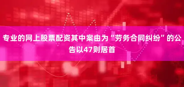 专业的网上股票配资其中案由为“劳务合同纠纷”的公告以47则居首