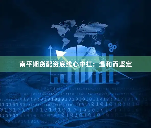 南平期货配资底线心中扛：温和而坚定