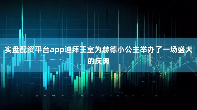 实盘配资平台app迪拜王室为赫德小公主举办了一场盛大的庆典