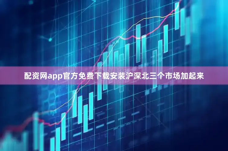 配资网app官方免费下载安装沪深北三个市场加起来