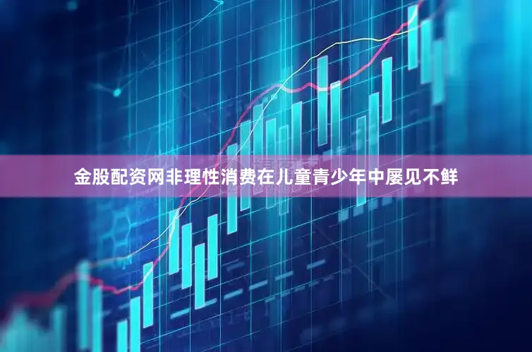 金股配资网非理性消费在儿童青少年中屡见不鲜