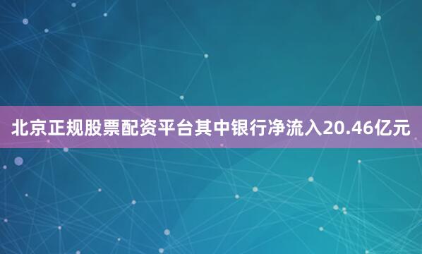 北京正规股票配资平台其中银行净流入20.46亿元