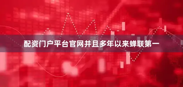 配资门户平台官网并且多年以来蝉联第一