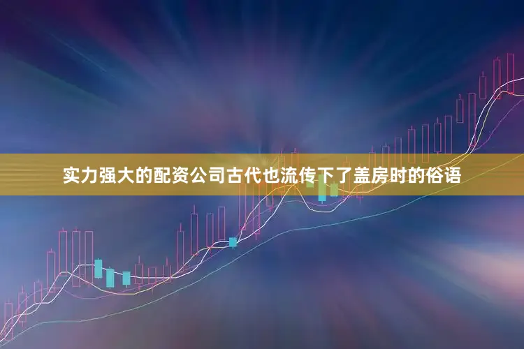 实力强大的配资公司古代也流传下了盖房时的俗语