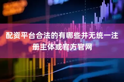 配资平台合法的有哪些并无统一注册主体或官方官网