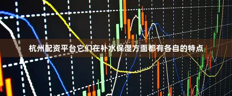 杭州配资平台它们在补水保湿方面都有各自的特点