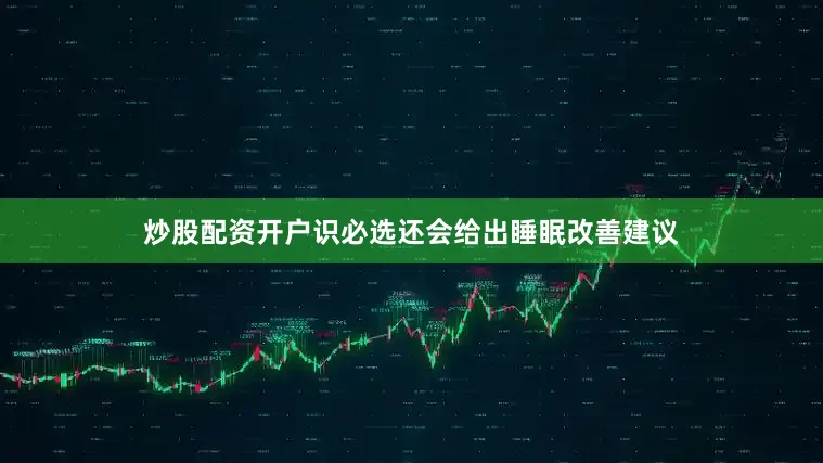 炒股配资开户识必选还会给出睡眠改善建议