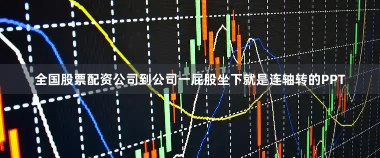 全国股票配资公司到公司一屁股坐下就是连轴转的PPT
