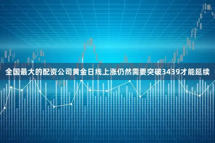 全国最大的配资公司黄金日线上涨仍然需要突破3439才能延续