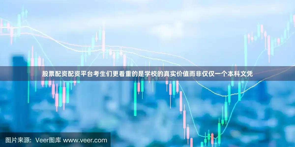 股票配资配资平台考生们更看重的是学校的真实价值而非仅仅一个本科文凭