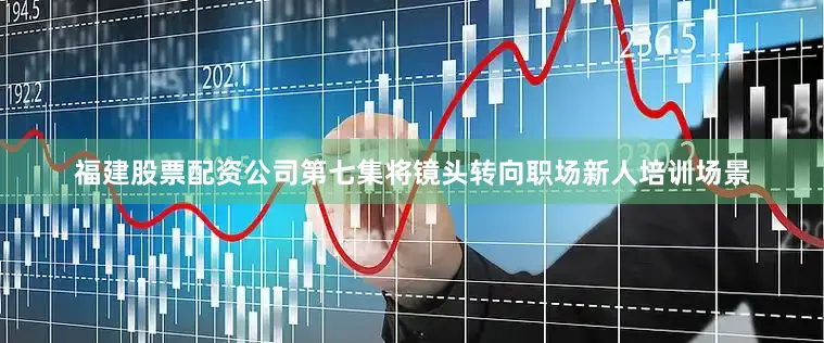 福建股票配资公司第七集将镜头转向职场新人培训场景